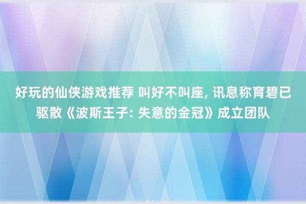 好玩的仙侠游戏推荐 叫好不叫座, 讯息称育碧已驱散《波斯王子: 失意的金冠》成立团队