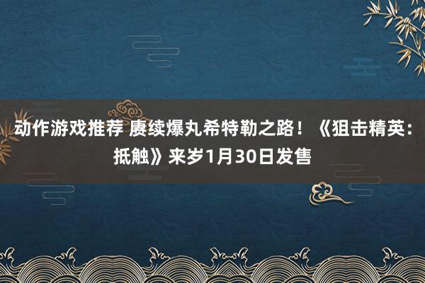 动作游戏推荐 赓续爆丸希特勒之路！《狙击精英：抵触》来岁1月30日发售