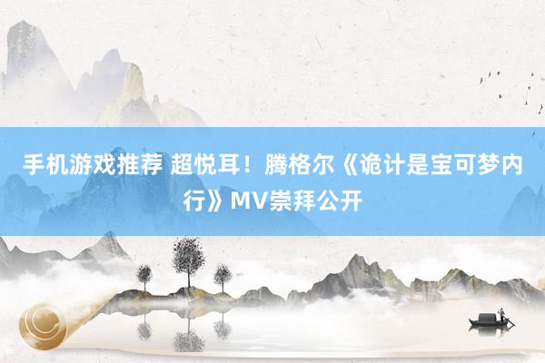 手机游戏推荐 超悦耳！腾格尔《诡计是宝可梦内行》MV崇拜公开