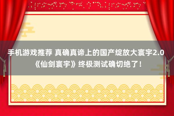 手机游戏推荐 真确真谛上的国产绽放大寰宇2.0 《仙剑寰宇》终极测试确切绝了！