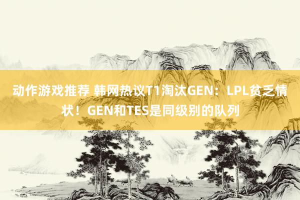 动作游戏推荐 韩网热议T1淘汰GEN：LPL贫乏情状！GEN和TES是同级别的队列