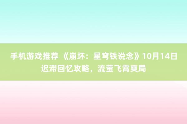 手机游戏推荐 《崩坏：星穹铁说念》10月14日迟滞回忆攻略，流萤飞霄爽局