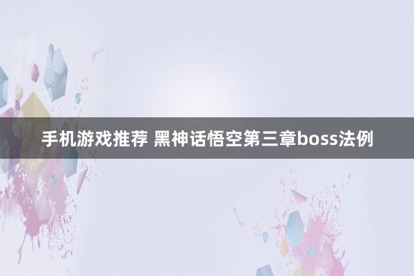 手机游戏推荐 黑神话悟空第三章boss法例