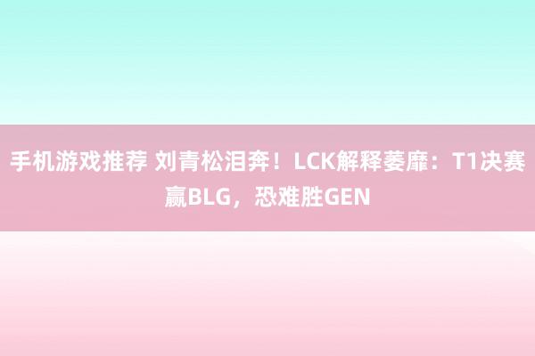 手机游戏推荐 刘青松泪奔！LCK解释萎靡：T1决赛赢BLG，恐难胜GEN