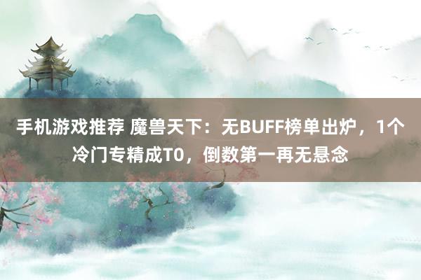 手机游戏推荐 魔兽天下：无BUFF榜单出炉，1个冷门专精成T0，倒数第一再无悬念