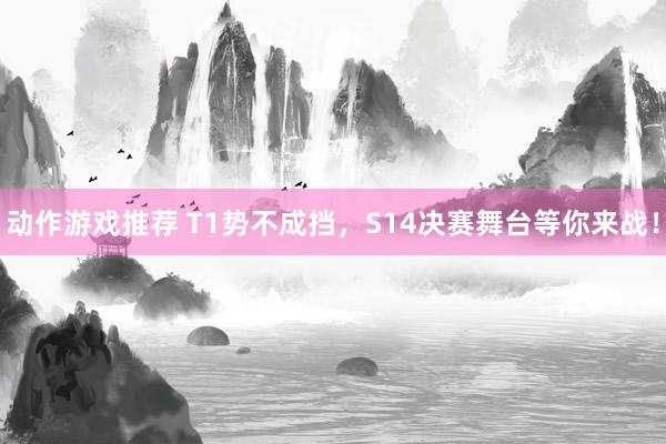 动作游戏推荐 T1势不成挡，S14决赛舞台等你来战！