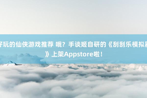 好玩的仙侠游戏推荐 哦？手谈姬自研的《刮刮乐模拟器》上架Appstore啦！