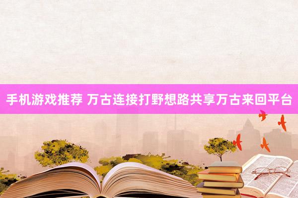 手机游戏推荐 万古连接打野想路共享万古来回平台