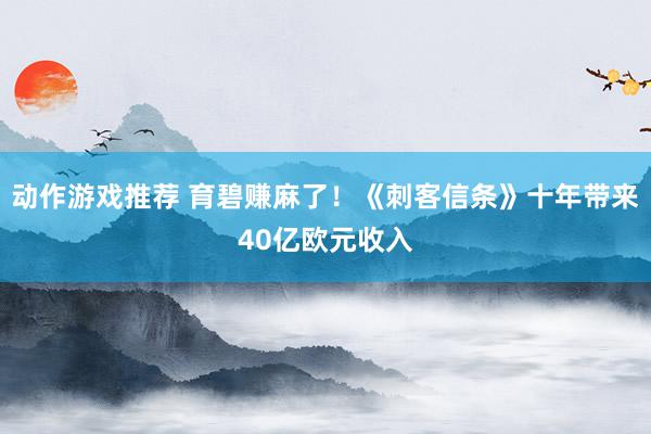 动作游戏推荐 育碧赚麻了！《刺客信条》十年带来40亿欧元收入