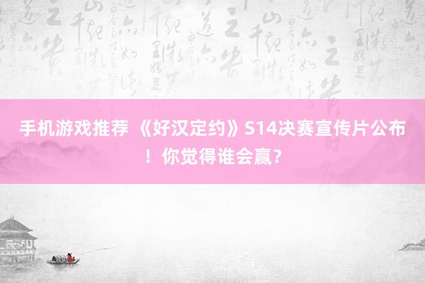 手机游戏推荐 《好汉定约》S14决赛宣传片公布！你觉得谁会赢？