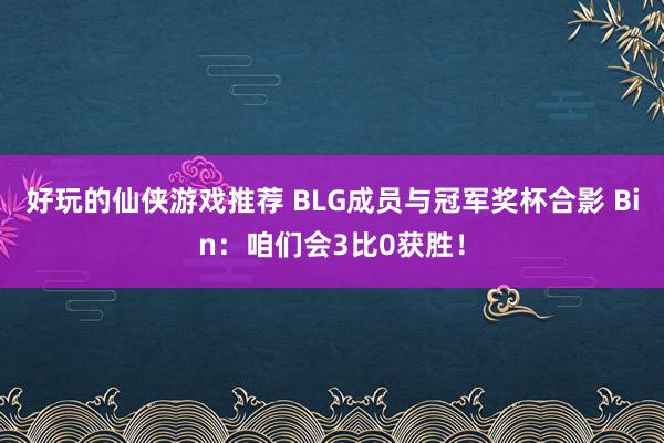 好玩的仙侠游戏推荐 BLG成员与冠军奖杯合影 Bin：咱们会3比0获胜！