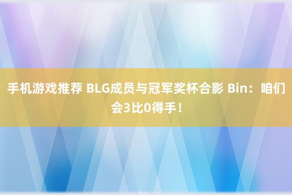 手机游戏推荐 BLG成员与冠军奖杯合影 Bin：咱们会3比0得手！