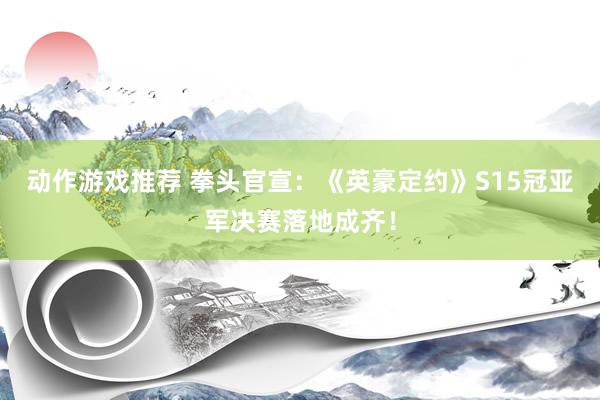 动作游戏推荐 拳头官宣：《英豪定约》S15冠亚军决赛落地成齐！