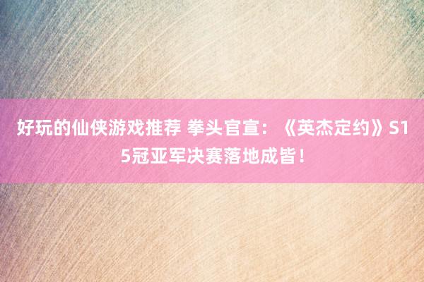 好玩的仙侠游戏推荐 拳头官宣：《英杰定约》S15冠亚军决赛落地成皆！