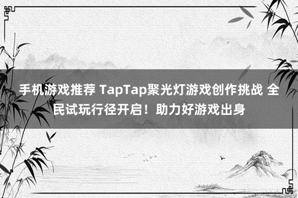 手机游戏推荐 TapTap聚光灯游戏创作挑战 全民试玩行径开启！助力好游戏出身