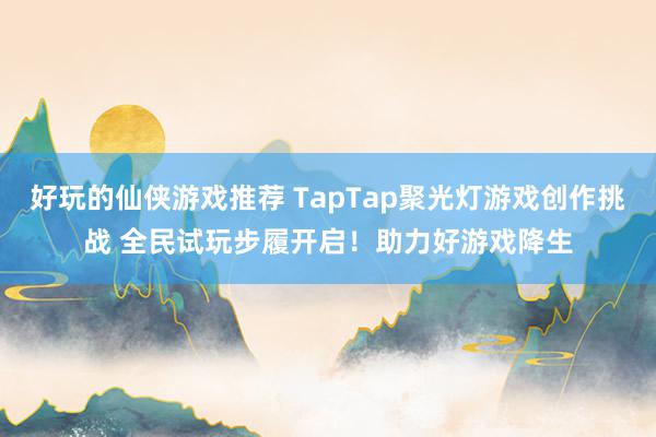 好玩的仙侠游戏推荐 TapTap聚光灯游戏创作挑战 全民试玩步履开启！助力好游戏降生