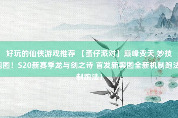 好玩的仙侠游戏推荐 【蛋仔派对】巅峰变天 妙技跑图！S20新赛季龙与剑之诗 首发新舆图全新机制跑法！