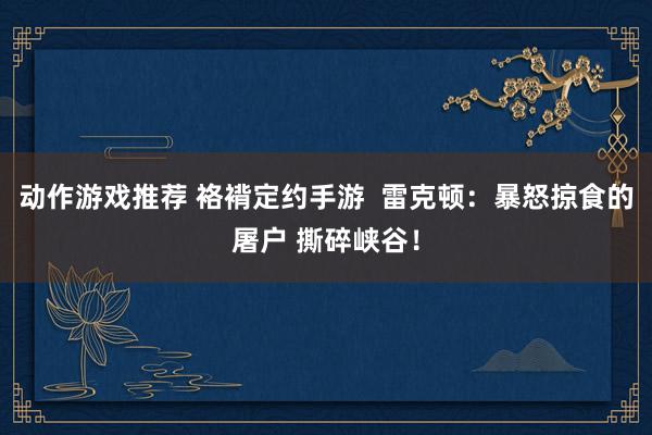 动作游戏推荐 袼褙定约手游  雷克顿：暴怒掠食的屠户 撕碎峡谷！