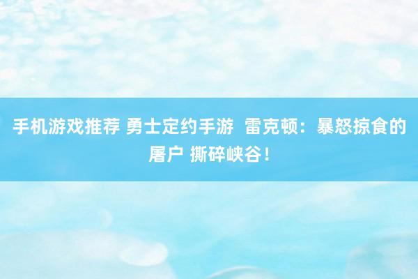 手机游戏推荐 勇士定约手游  雷克顿：暴怒掠食的屠户 撕碎峡谷！