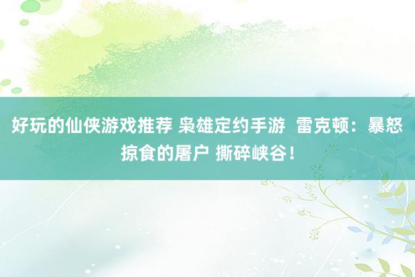 好玩的仙侠游戏推荐 枭雄定约手游  雷克顿：暴怒掠食的屠户 撕碎峡谷！