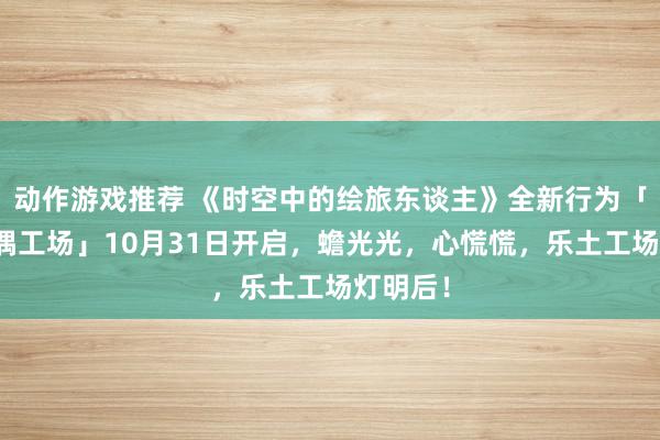 动作游戏推荐 《时空中的绘旅东谈主》全新行为「心慌玩偶工场」10月31日开启，蟾光光，心慌慌，乐土工场灯明后！