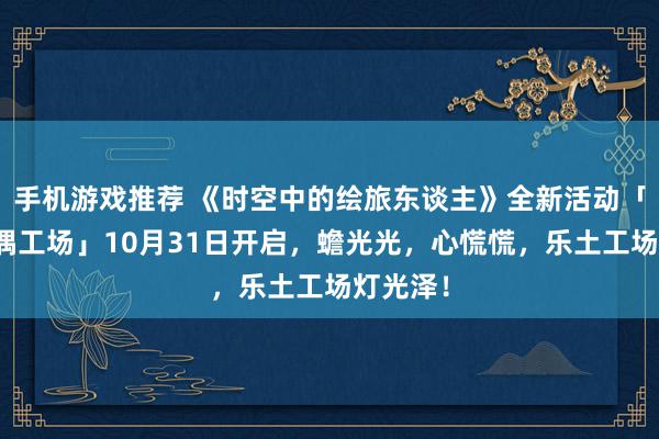 手机游戏推荐 《时空中的绘旅东谈主》全新活动「心慌玩偶工场」10月31日开启，蟾光光，心慌慌，乐土工场灯光泽！