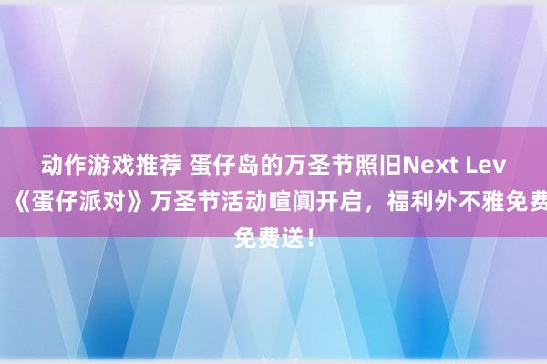 动作游戏推荐 蛋仔岛的万圣节照旧Next Level！《蛋仔派对》万圣节活动喧阗开启，福利外不雅免费送！