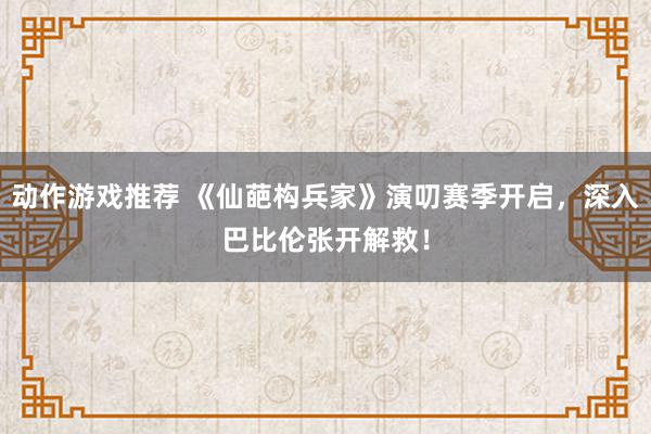 动作游戏推荐 《仙葩构兵家》演叨赛季开启，深入巴比伦张开解救！