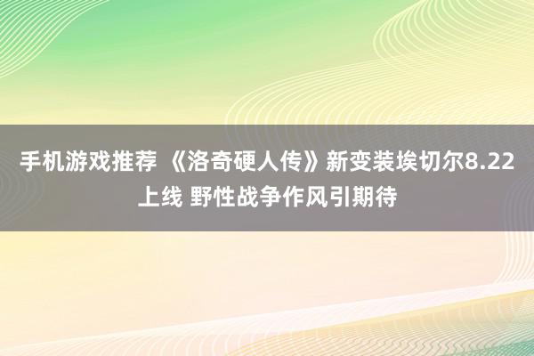 手机游戏推荐 《洛奇硬人传》新变装埃切尔8.22上线 野性战争作风引期待