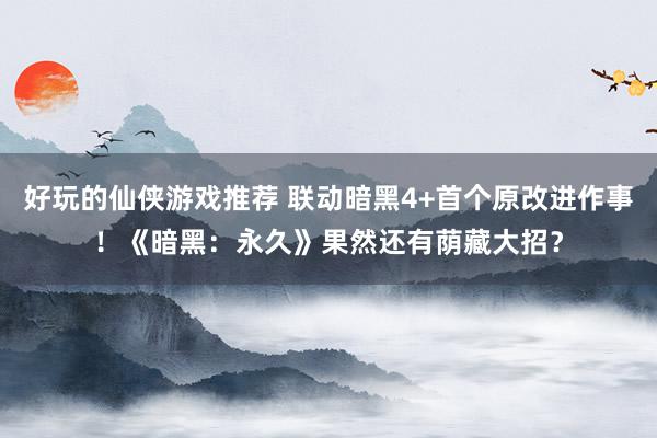 好玩的仙侠游戏推荐 联动暗黑4+首个原改进作事！《暗黑：永久》果然还有荫藏大招？