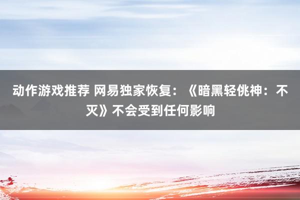 动作游戏推荐 网易独家恢复：《暗黑轻佻神：不灭》不会受到任何影响