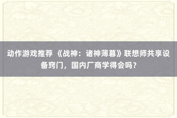 动作游戏推荐 《战神：诸神薄暮》联想师共享设备窍门，国内厂商学得会吗？