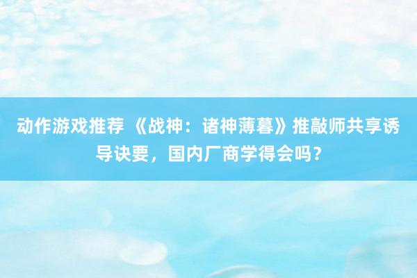 动作游戏推荐 《战神：诸神薄暮》推敲师共享诱导诀要，国内厂商学得会吗？