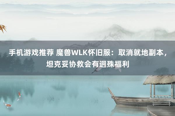 手机游戏推荐 魔兽WLK怀旧服：取消就地副本，坦克妥协救会有迥殊福利