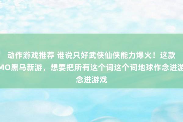 动作游戏推荐 谁说只好武侠仙侠能力爆火！这款MMO黑马新游，想要把所有这个词这个词地球作念进游戏