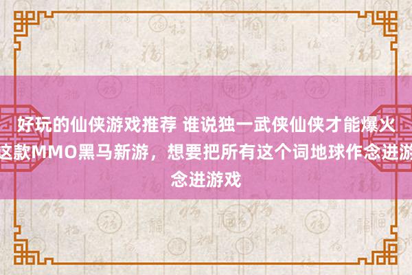 好玩的仙侠游戏推荐 谁说独一武侠仙侠才能爆火！这款MMO黑马新游，想要把所有这个词地球作念进游戏