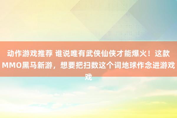 动作游戏推荐 谁说唯有武侠仙侠才能爆火！这款MMO黑马新游，想要把扫数这个词地球作念进游戏