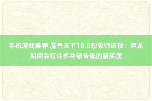 手机游戏推荐 魔兽天下10.0想象师访谈：巨龙期间会有许多冲破传统的新实质