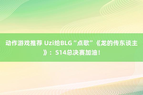 动作游戏推荐 Uzi给BLG“点歌”《龙的传东谈主》：S14总决赛加油！