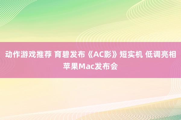 动作游戏推荐 育碧发布《AC影》短实机 低调亮相苹果Mac发布会