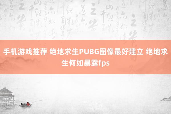 手机游戏推荐 绝地求生PUBG图像最好建立 绝地求生何如暴露fps