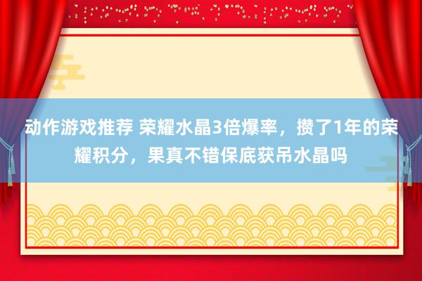 动作游戏推荐 荣耀水晶3倍爆率，攒了1年的荣耀积分，果真不错保底获吊水晶吗