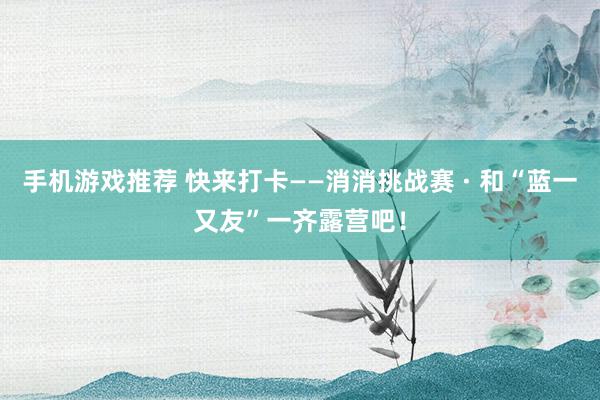 手机游戏推荐 快来打卡——消消挑战赛 · 和“蓝一又友”一齐露营吧！