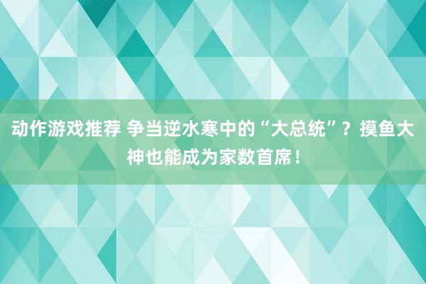 动作游戏推荐 争当逆水寒中的“大总统”？摸鱼大神也能成为家数首席！