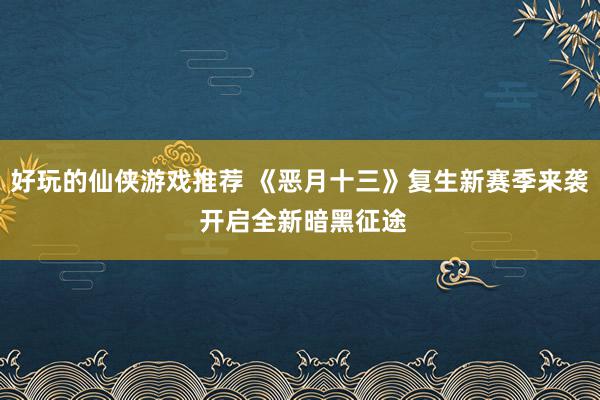 好玩的仙侠游戏推荐 《恶月十三》复生新赛季来袭 开启全新暗黑征途