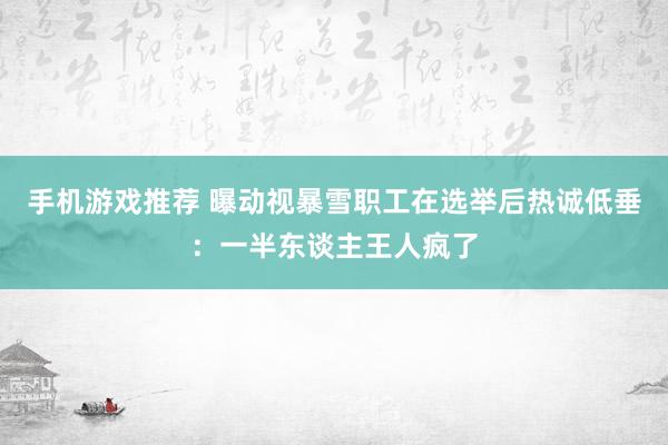 手机游戏推荐 曝动视暴雪职工在选举后热诚低垂：一半东谈主王人疯了