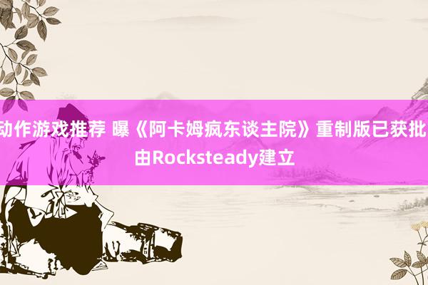 动作游戏推荐 曝《阿卡姆疯东谈主院》重制版已获批：由Rocksteady建立