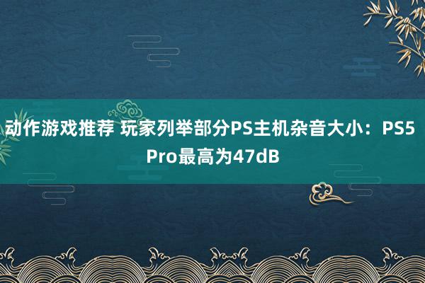 动作游戏推荐 玩家列举部分PS主机杂音大小：PS5 Pro最高为47dB