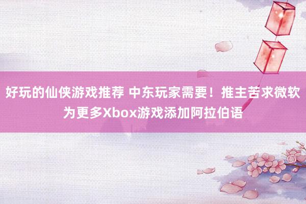 好玩的仙侠游戏推荐 中东玩家需要！推主苦求微软为更多Xbox游戏添加阿拉伯语