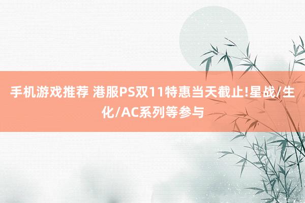 手机游戏推荐 港服PS双11特惠当天截止!星战/生化/AC系列等参与